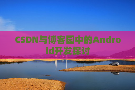 CSDN与博客园中的Android开发探讨