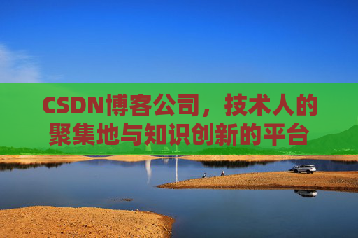 CSDN博客公司，技术人的聚集地与知识创新的平台